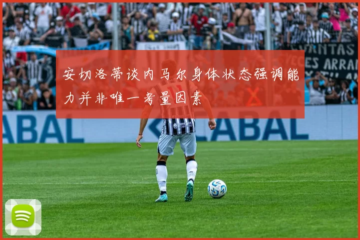 安切洛蒂谈内马尔身体状态强调能力并非唯一考量因素