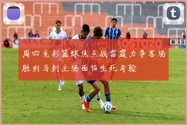 周四竞彩篮球焦点战雷霆力争客场胜利马刺主场面临生死考验