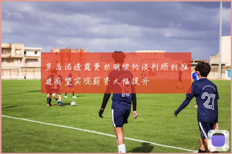罗马诺透露费尔明续约谈判顺利推进有望实现薪资大幅提升
