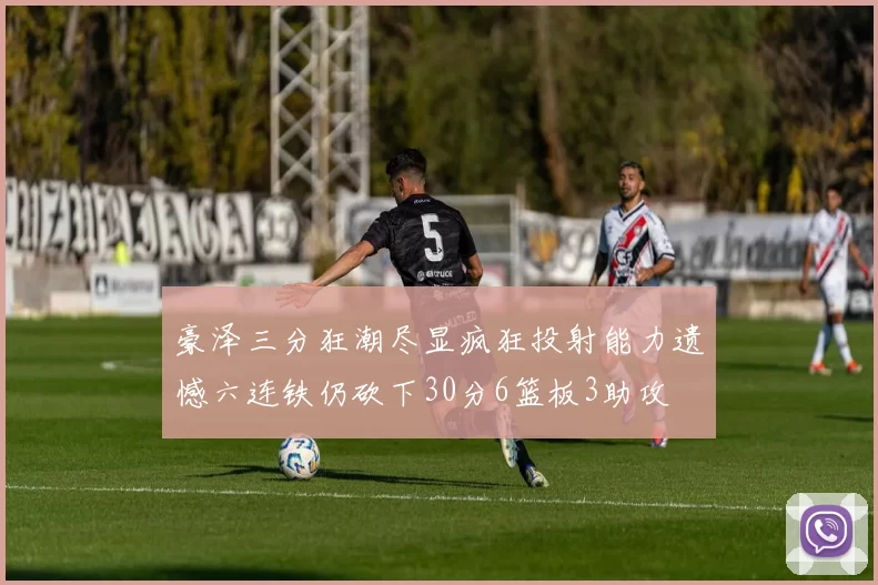 豪泽三分狂潮尽显疯狂投射能力遗憾六连铁仍砍下30分6篮板3助攻