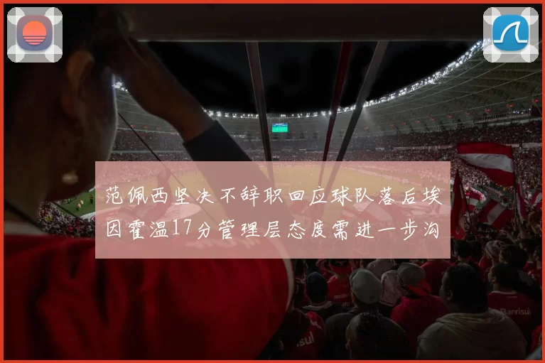 范佩西坚决不辞职回应球队落后埃因霍温17分管理层态度需进一步沟通