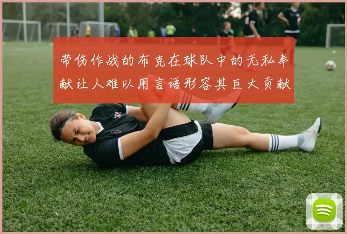 带伤作战的布克在球队中的无私奉献让人难以用言语形容其巨大贡献