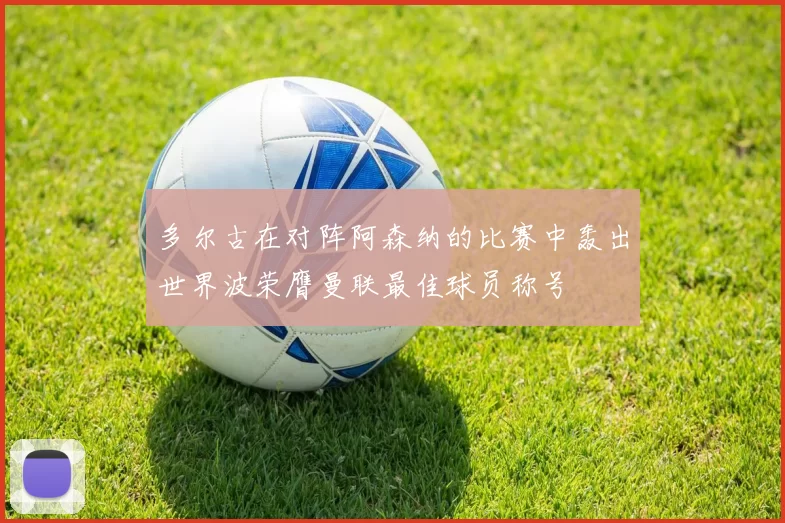 多尔古在对阵阿森纳的比赛中轰出世界波荣膺曼联最佳球员称号