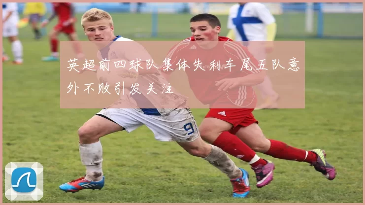 英超前四球队集体失利车尾五队意外不败引发关注