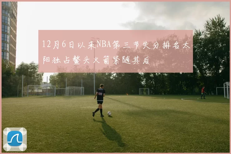 12月6日以来NBA第三节失分排名太阳独占鳌头火箭紧随其后