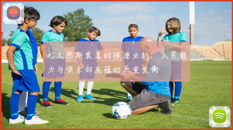 尤文图斯衰落的根源分析：人员能力与俱乐部底蕴的严重失衡