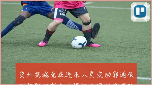 贵州筑城竞技迎来人员变动郭通侯宇阳阿尔斯木拉提汉合同到期离队