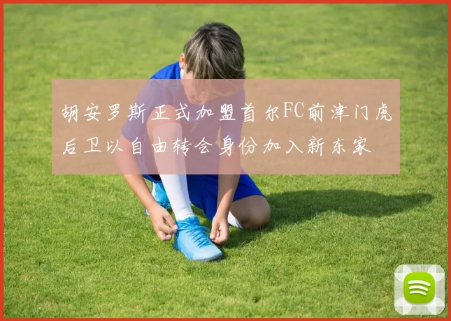 胡安罗斯正式加盟首尔FC前津门虎后卫以自由转会身份加入新东家