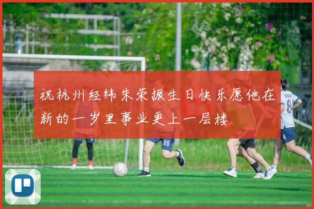 祝杭州经纬朱荣振生日快乐愿他在新的一岁里事业更上一层楼