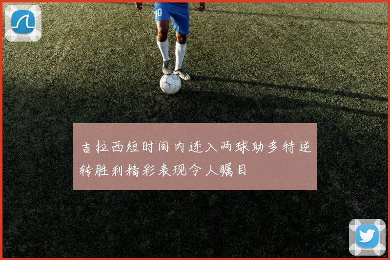 吉拉西短时间内连入两球助多特逆转胜利精彩表现令人瞩目