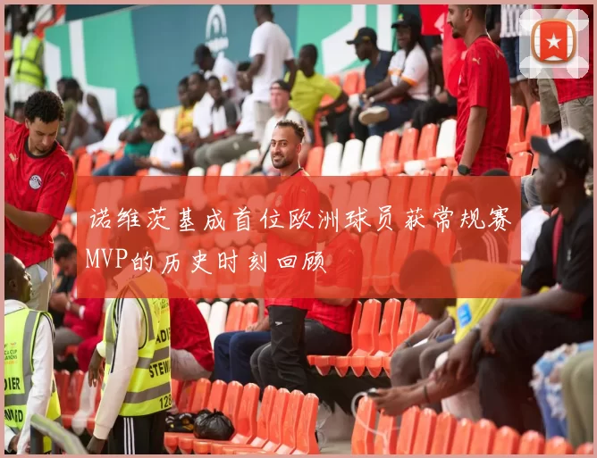 诺维茨基成首位欧洲球员获常规赛MVP的历史时刻回顾