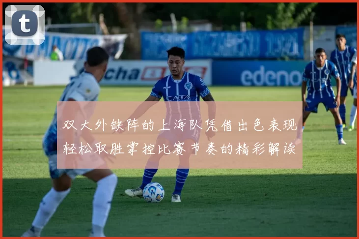 双大外缺阵的上海队凭借出色表现轻松取胜掌控比赛节奏的精彩解读